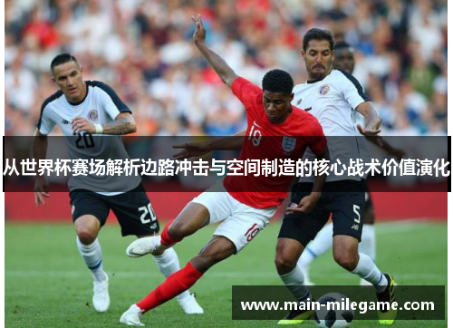 从世界杯赛场解析边路冲击与空间制造的核心战术价值演化