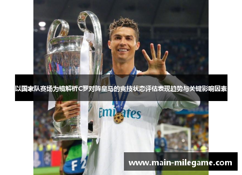 以国家队赛场为镜解析C罗对阵皇马的竞技状态评估表现趋势与关键影响因素 以国家队赛场为镜解析C罗对阵皇马的竞技状态评估表现趋势与关键影响因素