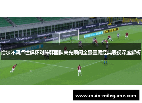 恰尔汗奥卢世俱杯对阵韩国队高光瞬间全景回顾经典表现深度解析