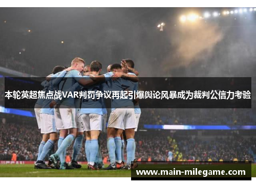 本轮英超焦点战VAR判罚争议再起引爆舆论风暴成为裁判公信力考验 本轮英超焦点战VAR判罚争议再起引爆舆论风暴成为裁判公信力考验