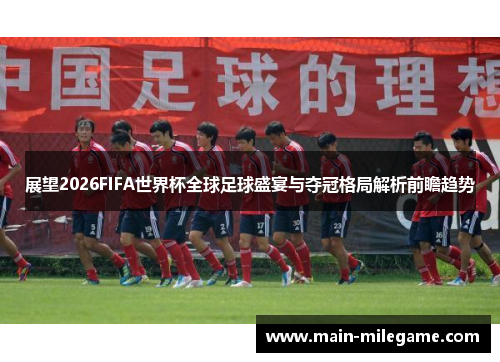 展望2026FIFA世界杯全球足球盛宴与夺冠格局解析前瞻趋势 展望2026FIFA世界杯全球足球盛宴与夺冠格局解析前瞻趋势