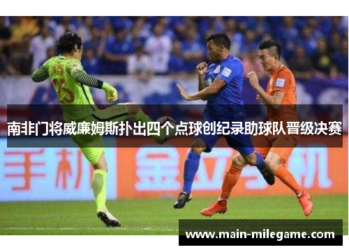 南非门将威廉姆斯扑出四个点球创纪录助球队晋级决赛 南非门将威廉姆斯扑出四个点球创纪录助球队晋级决赛