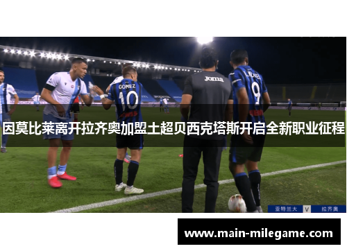 因莫比莱离开拉齐奥加盟土超贝西克塔斯开启全新职业征程 因莫比莱离开拉齐奥加盟土超贝西克塔斯开启全新职业征程