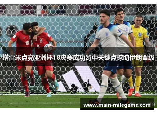 塔雷米点亮亚洲杯18决赛成功罚中关键点球助伊朗晋级