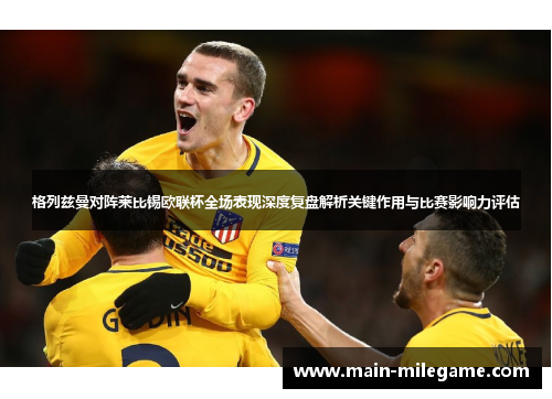 格列兹曼对阵莱比锡欧联杯全场表现深度复盘解析关键作用与比赛影响力评估