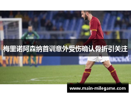 梅里诺阿森纳首训意外受伤确认骨折引关注 梅里诺阿森纳首训意外受伤确认骨折引关注
