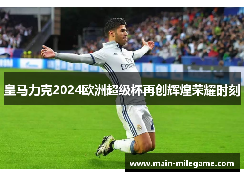 皇马力克2024欧洲超级杯再创辉煌荣耀时刻 皇马力克2024欧洲超级杯再创辉煌荣耀时刻