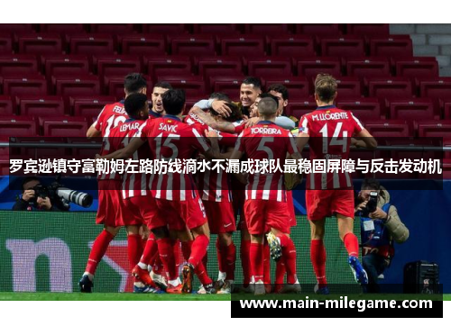 罗宾逊镇守富勒姆左路防线滴水不漏成球队最稳固屏障与反击发动机 罗宾逊镇守富勒姆左路防线滴水不漏成球队最稳固屏障与反击发动机