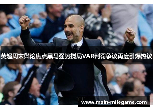 英超周末舆论焦点黑马强势搅局VAR判罚争议再度引爆热议 英超周末舆论焦点黑马强势搅局VAR判罚争议再度引爆热议