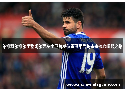 莱维科尔维尔坐稳切尔西左中卫首发位置蓝军后防未来核心崛起之路