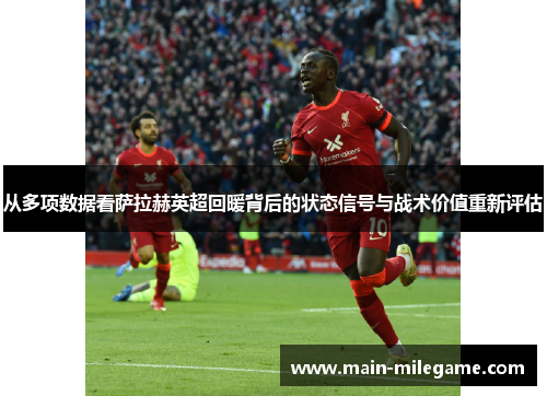 从多项数据看萨拉赫英超回暖背后的状态信号与战术价值重新评估