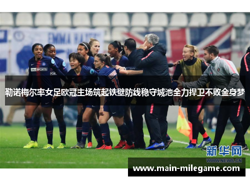 勒诺梅尔率女足欧冠主场筑起铁壁防线稳守城池全力捍卫不败金身梦