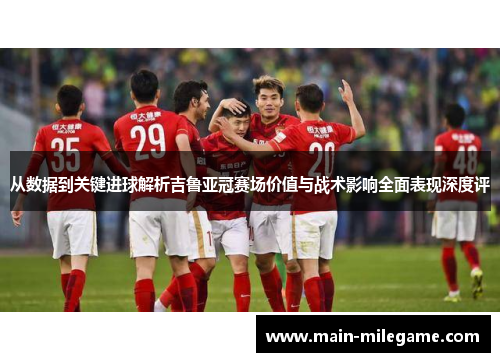 从数据到关键进球解析吉鲁亚冠赛场价值与战术影响全面表现深度评 从数据到关键进球解析吉鲁亚冠赛场价值与战术影响全面表现深度评