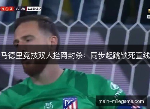 马德里竞技双人拦网封杀：同步起跳锁死直线