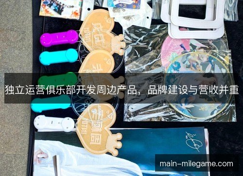 独立运营俱乐部开发周边产品,品牌建设与营收并重 独立运营俱乐部开发周边产品,品牌建设与营收并重