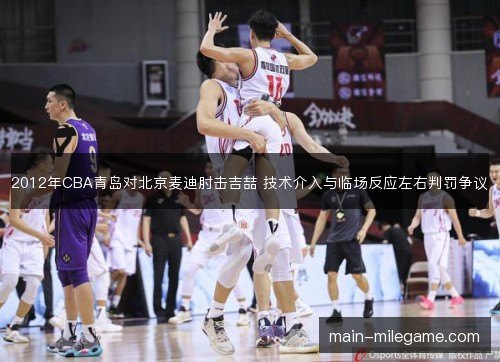 2012年CBA青岛对北京麦迪肘击吉喆 技术介入与临场反应左右判罚争议