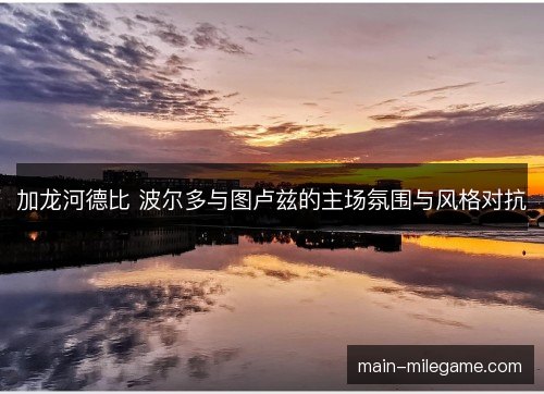 加龙河德比 波尔多与图卢兹的主场氛围与风格对抗